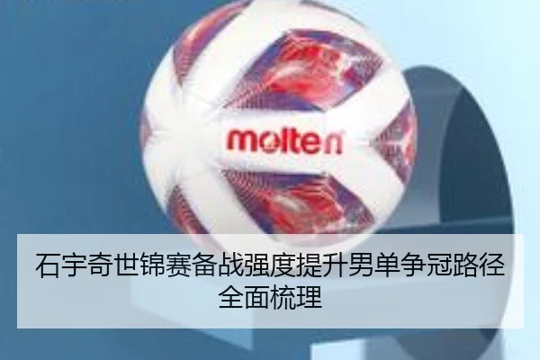 石宇奇世锦赛备战强度提升男单争冠路径全面梳理
