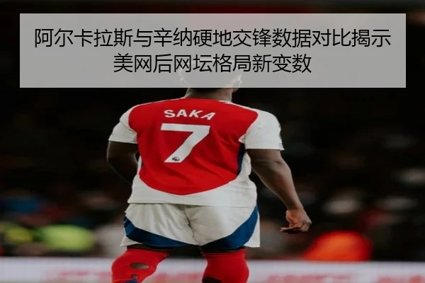 阿尔卡拉斯与辛纳硬地交锋数据对比揭示美网后网坛格局新变数